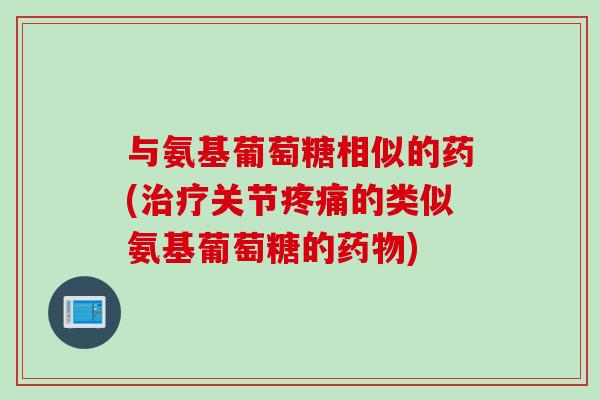与氨基葡萄糖相似的药(治疗关节疼痛的类似氨基葡萄糖的药物)