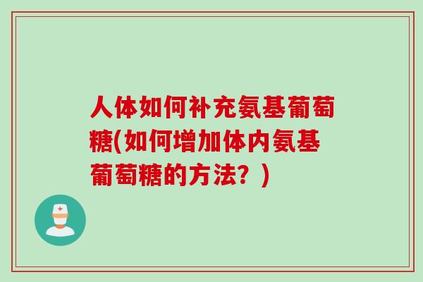 人体如何补充氨基葡萄糖(如何增加体内氨基葡萄糖的方法？)