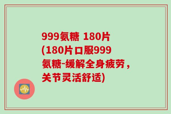 999氨糖 180片(180片口服999氨糖-缓解全身疲劳，关节灵活舒适)
