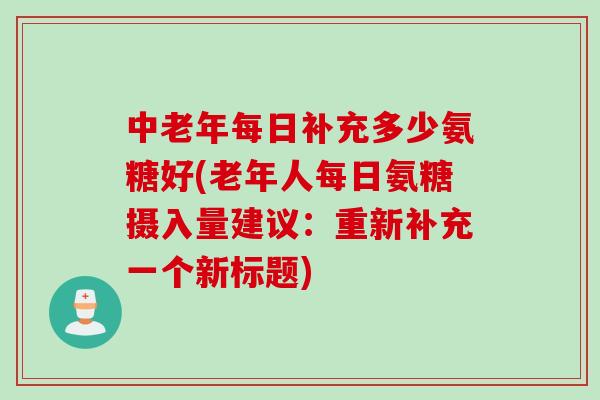 中老年每日补充多少氨糖好(老年人每日氨糖摄入量建议：重新补充一个新标题)