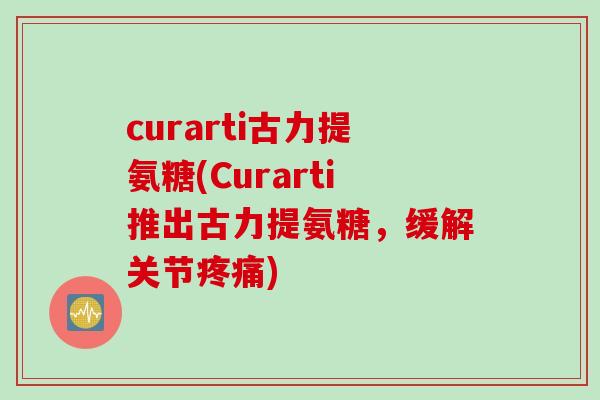 curarti古力提氨糖(Curarti推出古力提氨糖，缓解关节疼痛)