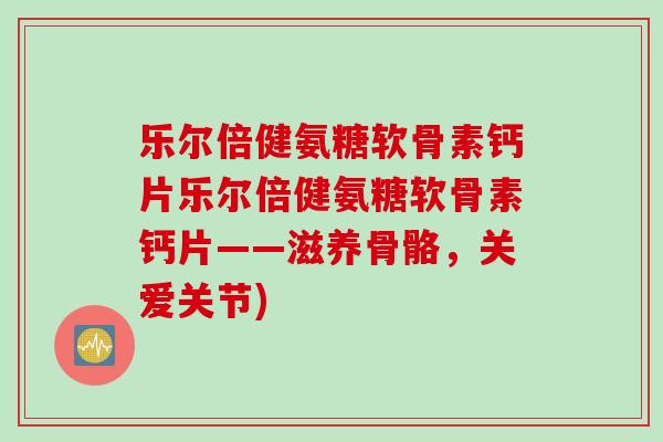 乐尔倍健氨糖软骨素钙片乐尔倍健氨糖软骨素钙片——滋养骨骼，关爱关节)