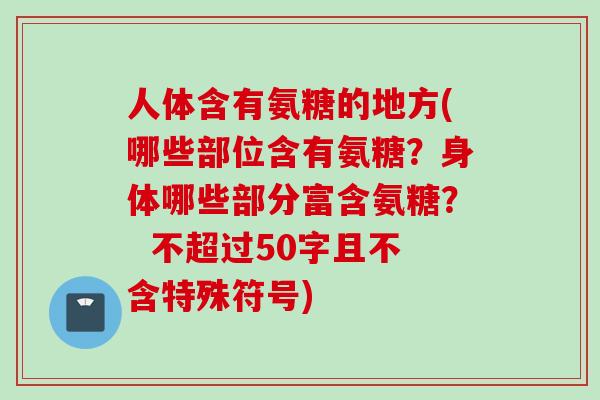 人体含有氨糖的地方(哪些部位含有氨糖？身体哪些部分富含氨糖？  不超过50字且不含特殊符号)