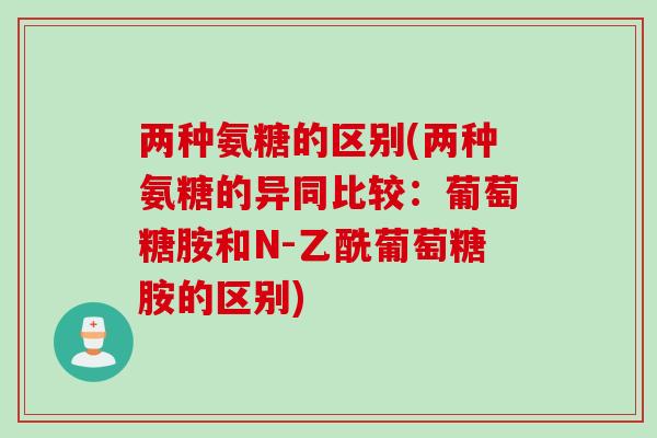 两种氨糖的区别(两种氨糖的异同比较：葡萄糖胺和N-乙酰葡萄糖胺的区别)