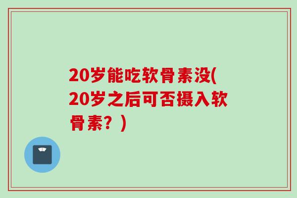 20岁能吃软骨素没(20岁之后可否摄入软骨素？)