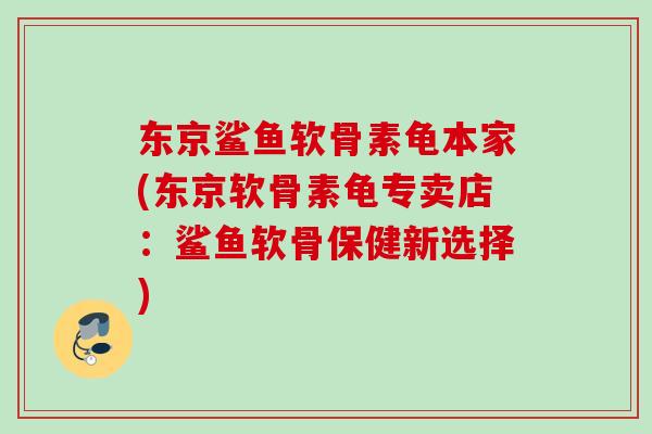 东京鲨鱼软骨素龟本家(东京软骨素龟专卖店：鲨鱼软骨保健新选择)