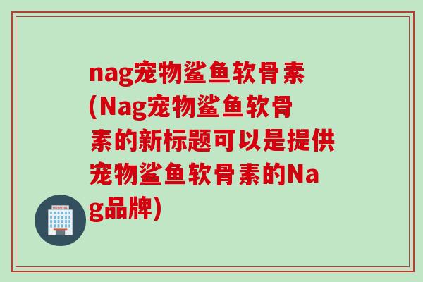 nag宠物鲨鱼软骨素(Nag宠物鲨鱼软骨素的新标题可以是提供宠物鲨鱼软骨素的Nag品牌)