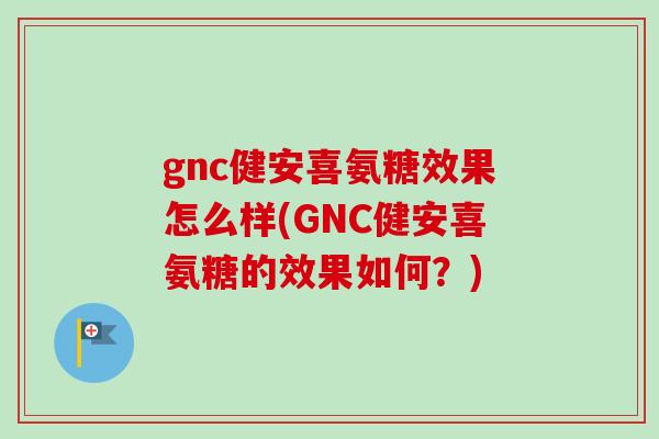 gnc健安喜氨糖效果怎么样(GNC健安喜氨糖的效果如何？)