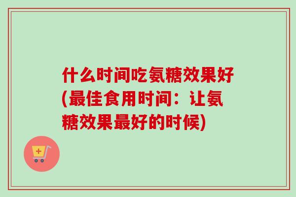 什么时间吃氨糖效果好(最佳食用时间：让氨糖效果最好的时候)