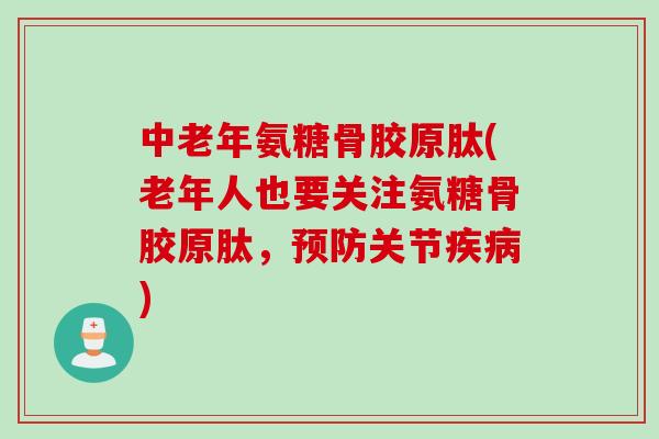中老年氨糖骨胶原肽(老年人也要关注氨糖骨胶原肽，预防关节疾病)