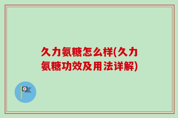 久力氨糖怎么样(久力氨糖功效及用法详解) 久力氨糖怎么样(久力氨糖功效及用法详解)
