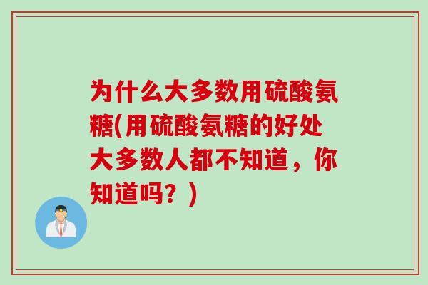 为什么大多数用硫酸氨糖(用硫酸氨糖的好处大多数人都不知道，你知道吗？)