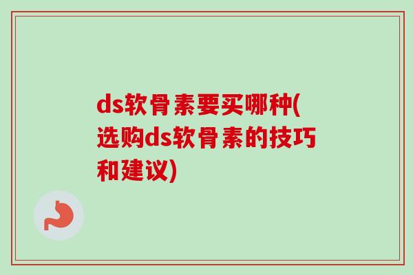 ds软骨素要买哪种(选购ds软骨素的技巧和建议)