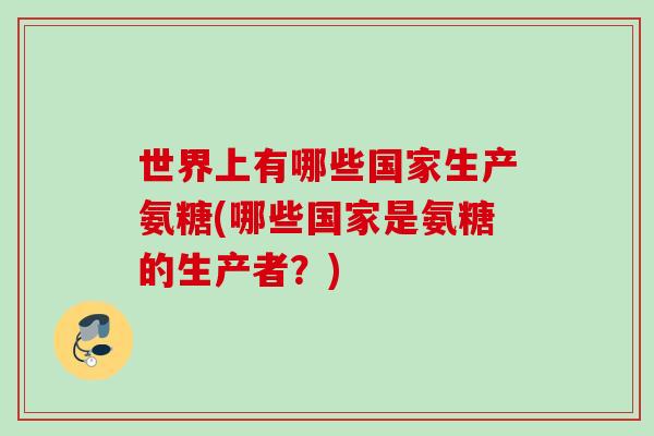 世界上有哪些国家生产氨糖(哪些国家是氨糖的生产者？)