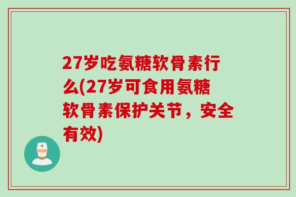 27岁吃氨糖软骨素行么(27岁可食用氨糖软骨素保护关节，安全有效)