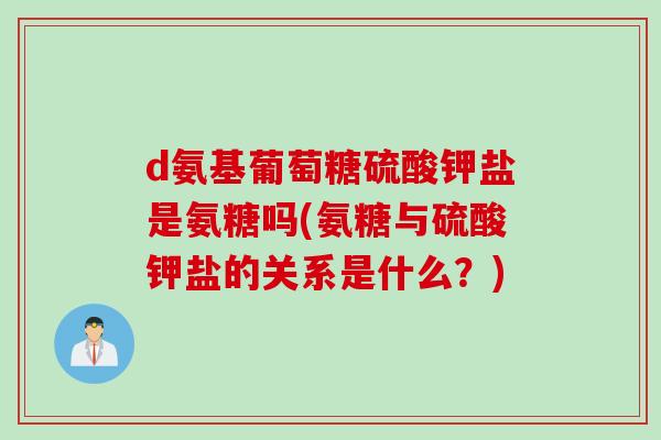 d氨基葡萄糖硫酸钾盐是氨糖吗(氨糖与硫酸钾盐的关系是什么?) d氨基葡萄糖硫酸钾盐是氨糖吗(氨糖与硫酸钾盐的关系是什么?)