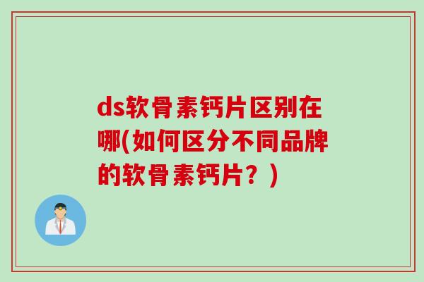 ds软骨素钙片区别在哪(如何区分不同品牌的软骨素钙片?) ds软骨素钙片区别在哪(如何区分不同品牌的软骨素钙片?)
