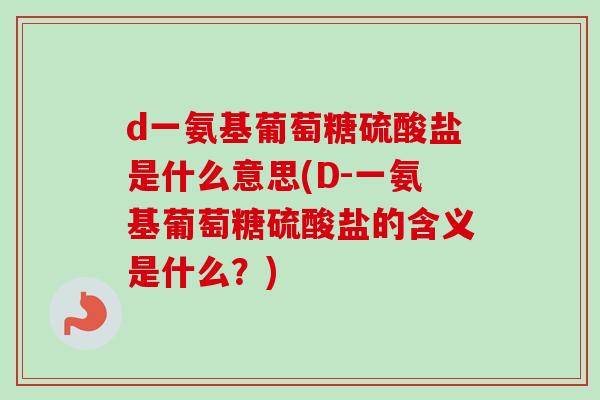 d一氨基葡萄糖硫酸盐是什么意思(D-一氨基葡萄糖硫酸盐的含义是什么？)