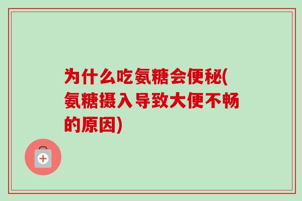 为什么吃氨糖会便秘(氨糖摄入导致大便不畅的原因)