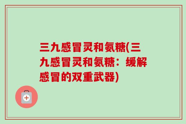 三九感冒灵和氨糖(三九感冒灵和氨糖：缓解感冒的双重武器)