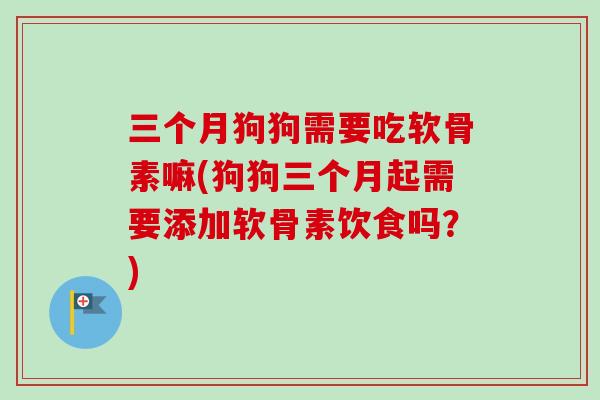 三个月狗狗需要吃软骨素嘛(狗狗三个月起需要添加软骨素饮食吗？)