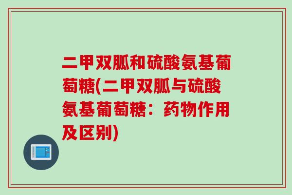二甲双胍和硫酸氨基葡萄糖(二甲双胍与硫酸氨基葡萄糖：药物作用及区别)