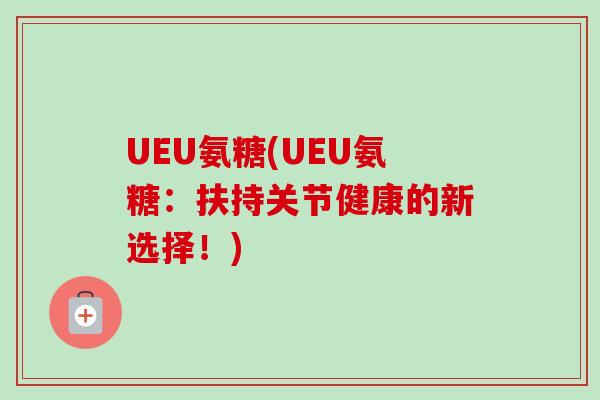UEU氨糖(UEU氨糖：扶持关节健康的新选择！)