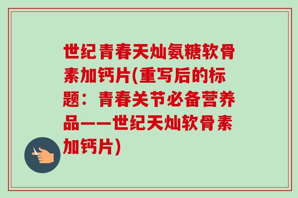 世纪青春天灿氨糖软骨素加钙片(重写后的标题：青春关节必备营养品——世纪天灿软骨素加钙片)