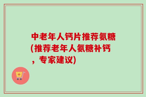 中老年人钙片推荐氨糖(推荐老年人氨糖补钙，专家建议)
