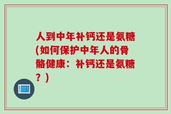 人到中年补钙还是氨糖(如何保护中年人的骨骼健康：补钙还是氨糖？)