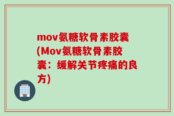 mov氨糖软骨素胶囊(Mov氨糖软骨素胶囊：缓解关节疼痛的良方)