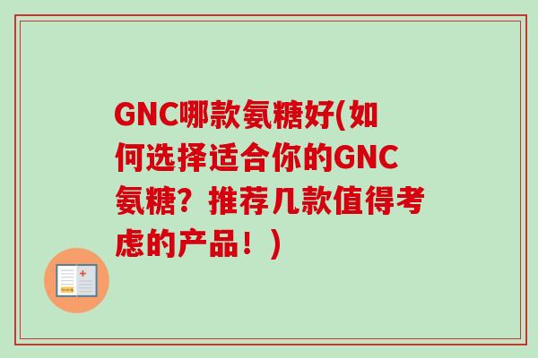 GNC哪款氨糖好(如何选择适合你的GNC氨糖？推荐几款值得考虑的产品！)