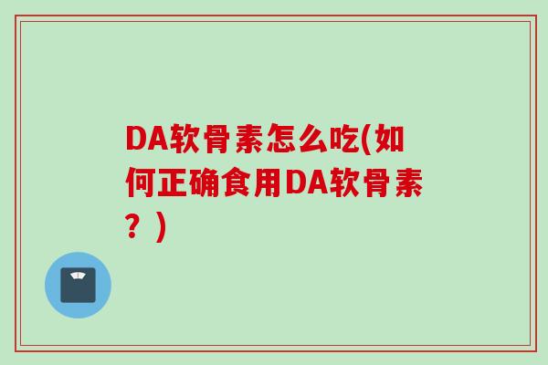 DA软骨素怎么吃(如何正确食用DA软骨素?) DA软骨素怎么吃(如何正确食用DA软骨素?)