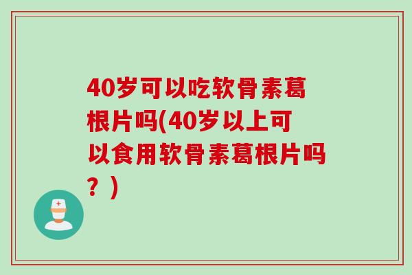 40岁可以吃软骨素葛根片吗(40岁以上可以食用软骨素葛根片吗？)