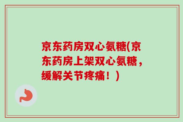 京东药房双心氨糖(京东药房上架双心氨糖,缓解关节!) 京东药房双心氨糖(京东药房上架双心氨糖,缓解关节!)