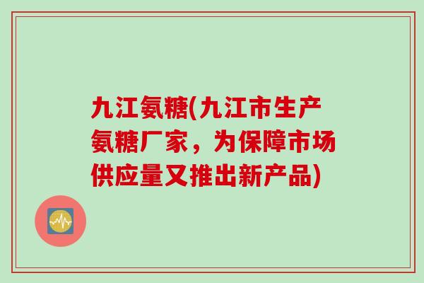 九江氨糖(九江市生产氨糖厂家,为保障市场供应量又推出新产品) 九江氨糖(九江市生产氨糖厂家,为保障市场供应量又推出新产品)