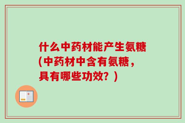 什么中药材能产生氨糖(中药材中含有氨糖，具有哪些功效？)