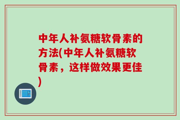 中年人补氨糖软骨素的方法(中年人补氨糖软骨素,这样做效果更佳) 中年人补氨糖软骨素的方法(中年人补氨糖软骨素,这样做效果更佳)