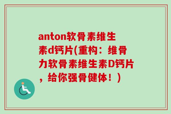 anton软骨素维生素d钙片(重构：维骨力软骨素维生素D钙片，给你强骨健体！)