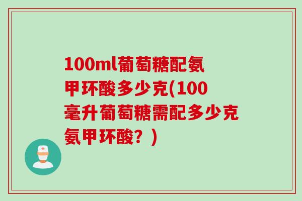 100ml葡萄糖配氨甲环酸多少克(100毫升葡萄糖需配多少克氨甲环酸？)