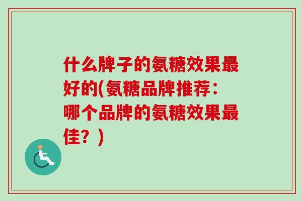 什么牌子的氨糖效果最好的(氨糖品牌推荐：哪个品牌的氨糖效果最佳？)