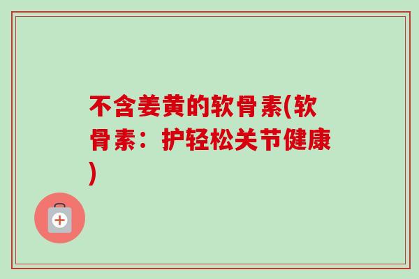 不含姜黄的软骨素(软骨素：护轻松关节健康)