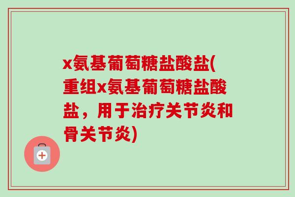 x氨基葡萄糖盐酸盐(重组x氨基葡萄糖盐酸盐，用于治疗关节炎和骨关节炎)