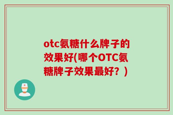 otc氨糖什么牌子的效果好(哪个OTC氨糖牌子效果最好？)
