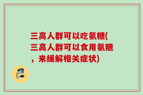 人群可以吃氨糖(人群可以食用氨糖,来缓解相关症状) 人群可以吃氨糖(人群可以食用氨糖,来缓解相关症状)
