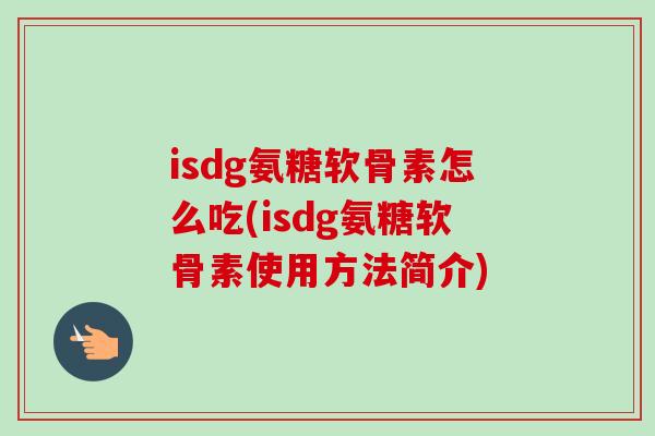 isdg氨糖软骨素怎么吃(isdg氨糖软骨素使用方法简介) isdg氨糖软骨素怎么吃(isdg氨糖软骨素使用方法简介)