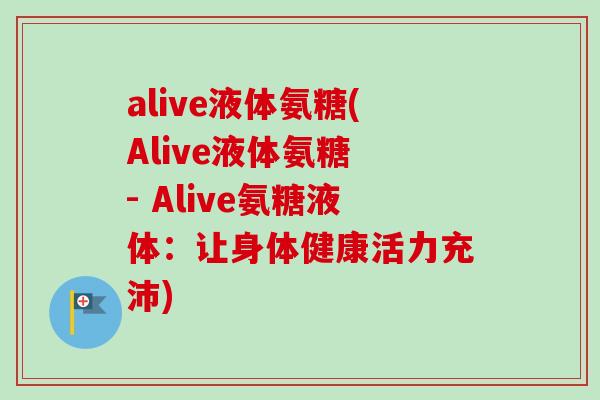 alive液体氨糖(Alive液体氨糖 - Alive氨糖液体：让身体健康活力充沛)