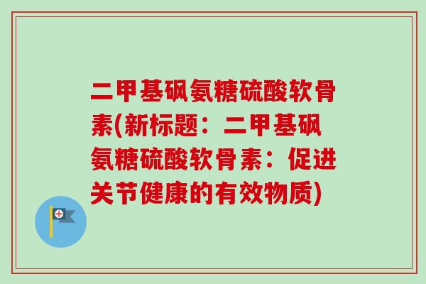 二甲基砜氨糖硫酸软骨素(新标题:二甲基砜氨糖硫酸软骨素:促进关节健康的有效物质) 二甲基砜氨糖硫酸软骨素(新标题:二甲基砜氨糖硫酸软骨素:促进关节健康的有效物质)