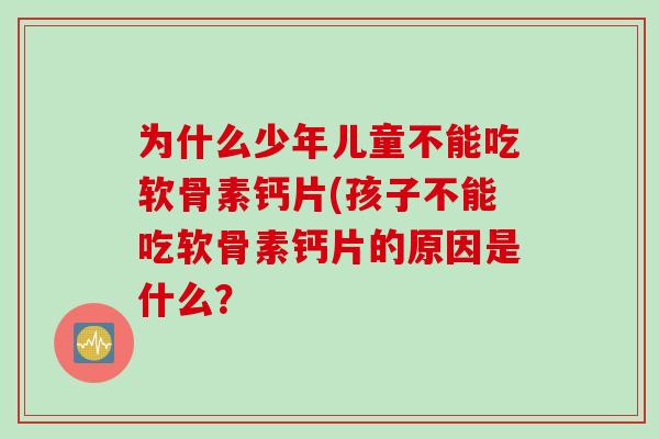 为什么少年儿童不能吃软骨素钙片(孩子不能吃软骨素钙片的原因是什么? 为什么少年儿童不能吃软骨素钙片(孩子不能吃软骨素钙片的原因是什么?