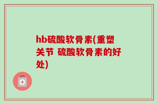 hb硫酸软骨素(重塑关节 硫酸软骨素的好处)